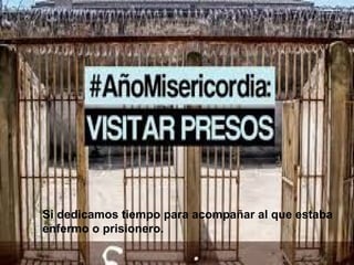 Si dedicamos tiempo para acompañar al que estaba
enfermo o prisionero.
 