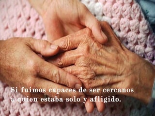 Si fuimos capaces de ser cercanos
a quien estaba solo y afligido.
 