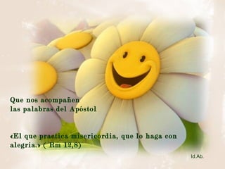 Que nos acompañen
las palabras del Apóstol
«El que practica misericordia, que lo haga con
alegría.» ( Rm 12,8)
Id.Ab.
 