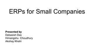 ERPs for Small Companies
Presented by
Debasish Das
Himangshu Choudhury
Akshay Khatri
 