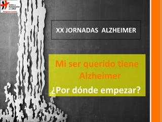 Mi ser querido tiene
Alzheimer
¿Por dónde empezar?
XX JORNADAS ALZHEIMER
 