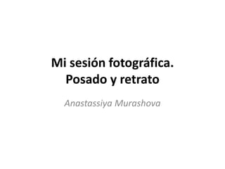 Mi sesión fotográfica.
Posado y retrato
Anastassiya Murashova
 