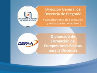 Dirección General de
Docencia de Pregrado
• Departamento de Formación
y Actualización Académica
Diplomado de
Formación de
Competencias Básicas
para la Docencia
1
 
