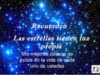 Recuerden :
Las estrellas tienen luz
propia
Mis mejores deseos de
éxitos en la vida de cada
uno de ustedes