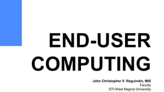 END-USER
COMPUTING
John Christopher V. Reguindin, MIS
Faculty
STI-West Negros University
 