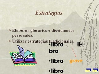 Estrategias   Elaborar glosarios o diccionarios personales .  Utilizar estrategias tradicionales .  libro  li- bro libro libro grave 