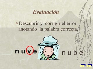 Evaluación   D escubr ir y  corri gir  el error  anot ando  la palabra corre cta . n u v e   n u b e 