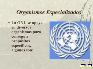 Organismos Especializados La  ONU  se apoya en diversos organismos para conseguir propósitos específicos, algunos son: 