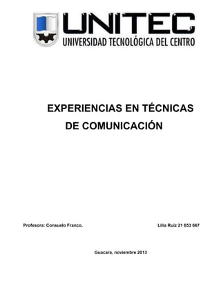 EXPERIENCIAS EN TÉCNICAS
DE COMUNICACIÓN

Profesora: Consuelo Franco.

Lilia Ruiz 21 653 667

Guacara, noviembre 2013

 
