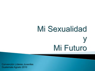 Mi SexualidadyMi Futuro Convención Líderes Juveniles Guatemala Agosto 2010 