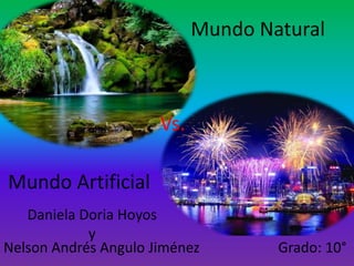 Mundo Natural
Nelson Andrés Angulo Jiménez Grado: 10°
Vs.
Mundo Artificial
Daniela Doria Hoyos
y
 