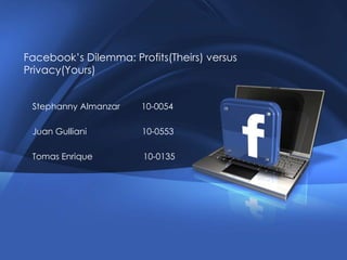 Facebook’s Dilemma: Profits(Theirs) versus Privacy(Yours) StephannyAlmanzar         10-0054 Juan Gulliani                       10-0553 Tomas Enrique                     10-0135 
