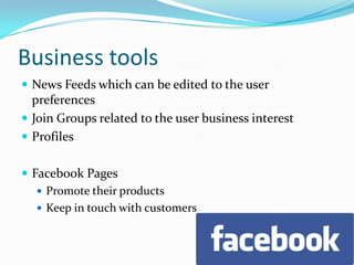 Business toolsNews Feeds which can be edited to the user preferencesJoin Groups related to the user business interestProfilesFacebook PagesPromote their productsKeep in touch with customers