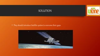 SOLUTION
• They should introduce Satellite system to overcome their gaps.
 