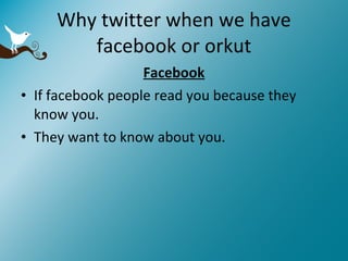 Why twitter when we have facebook or orkut Facebook If facebook people read you because they know you. They want to know about you. 