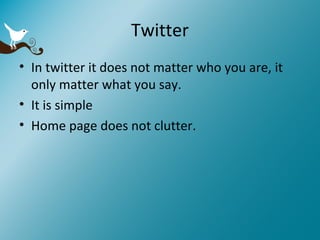 Twitter In twitter it does not matter who you are, it only matter what you say. It is simple Home page does not clutter. 