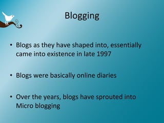 Blogging Blogs as they have shaped into, essentially came into existence in late 1997 Blogs were basically online diaries Over the years, blogs have sprouted into Micro blogging 