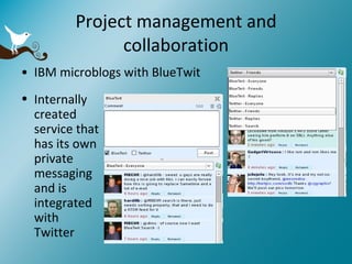 Project management and collaboration IBM microblogs with BlueTwit Internally created service that has its own private messaging and is integrated with Twitter 