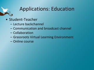 Applications: Education Student-Teacher Lecture backchannel Communication and broadcast channel Collaboration Grassroots Virtual Learning Environment Online course 
