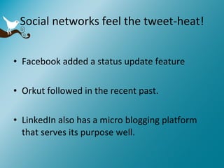 Social networks feel the tweet-heat! Facebook added a status update feature Orkut followed in the recent past. LinkedIn also has a micro blogging platform that serves its purpose well. 