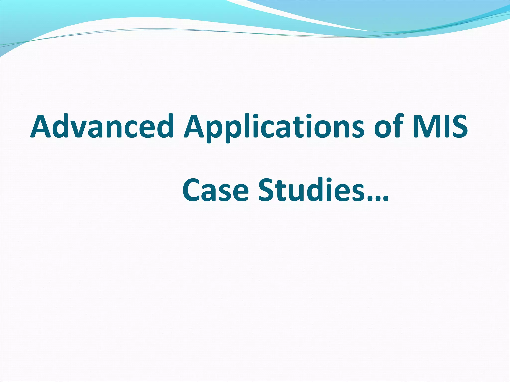 Advanced Applications of MIS
Case Studies…
 