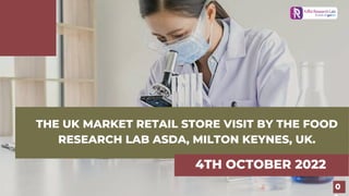 THE UK MARKET RETAIL STORE VISIT BY THE FOOD
RESEARCH LAB ASDA, MILTON KEYNES, UK.
4TH OCTOBER 2022
0
 