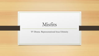 Misfits
TV Drama- Representational Issue Ethnicity
 