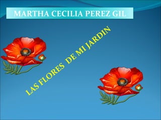 LAS FLORES  DE MI JARDIN MARTHA CECILIA PEREZ GIL 