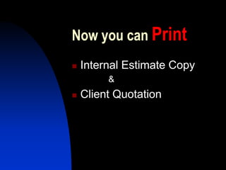 Now you can Print
 Internal Estimate Copy
      &
 Client Quotation
 