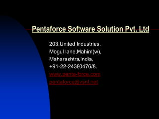 Pentaforce Software Solution Pvt. Ltd
     203,United Industries,
     Mogul lane,Mahim(w),
     Maharashtra,India,
     +91-22-24380476/8.
     www.penta-force.com
     pentaforce@vsnl.net
 