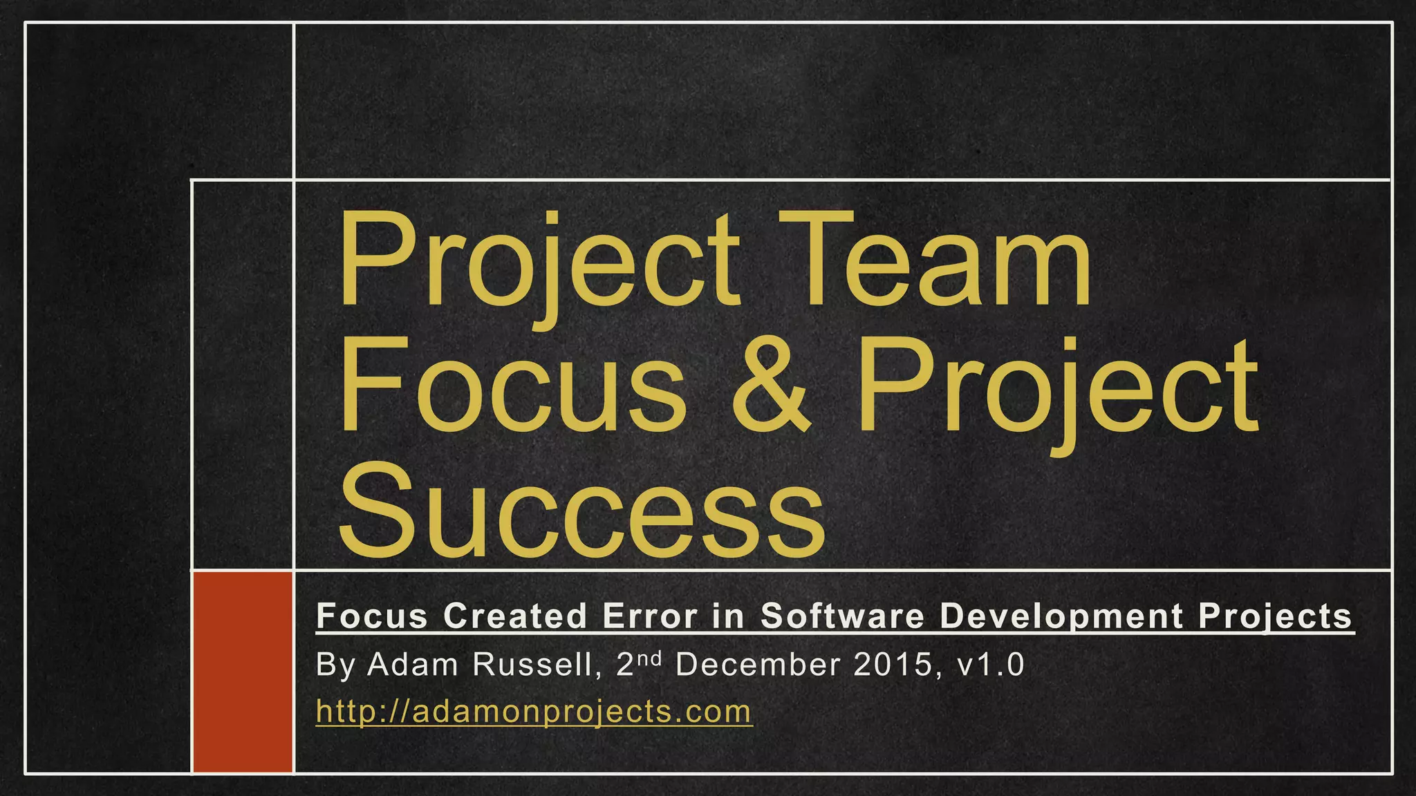 Project Team Focus & Project Success Focus Created Error in Software Development Projects By Adam Russell, 2nd December 2015, v1.0 http://adamonprojects.com 