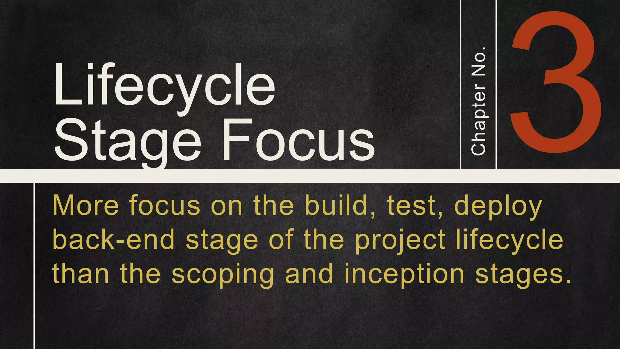 Lifecycle Stage Focus ChapterNo. More focus on the build, test, deploy back-end stage of the project lifecycle than the scoping and inception stages. 