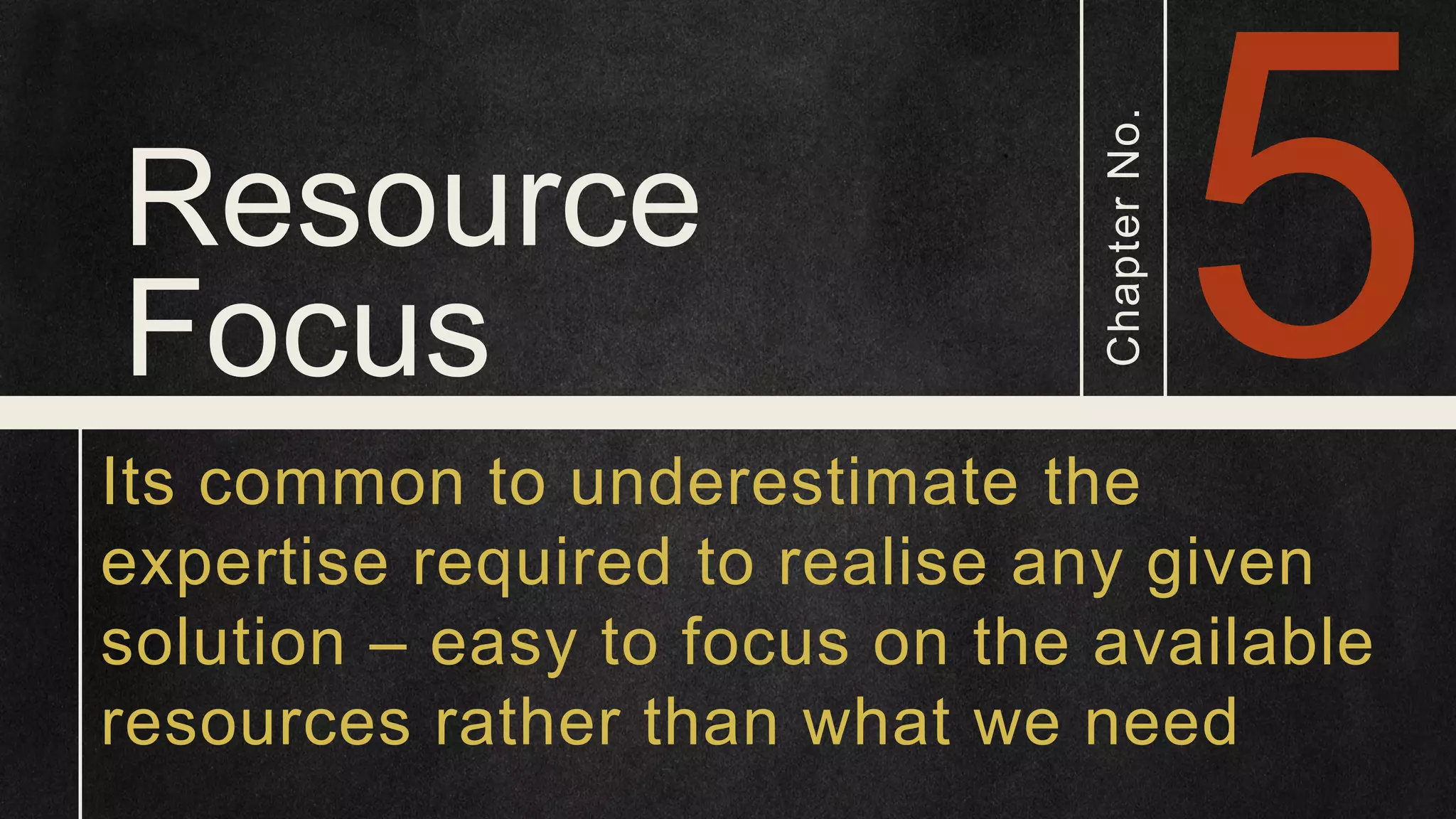 Resource Focus ChapterNo. Its common to underestimate the expertise required to realise any given solution – easy to focus on the available resources rather than what we need 
