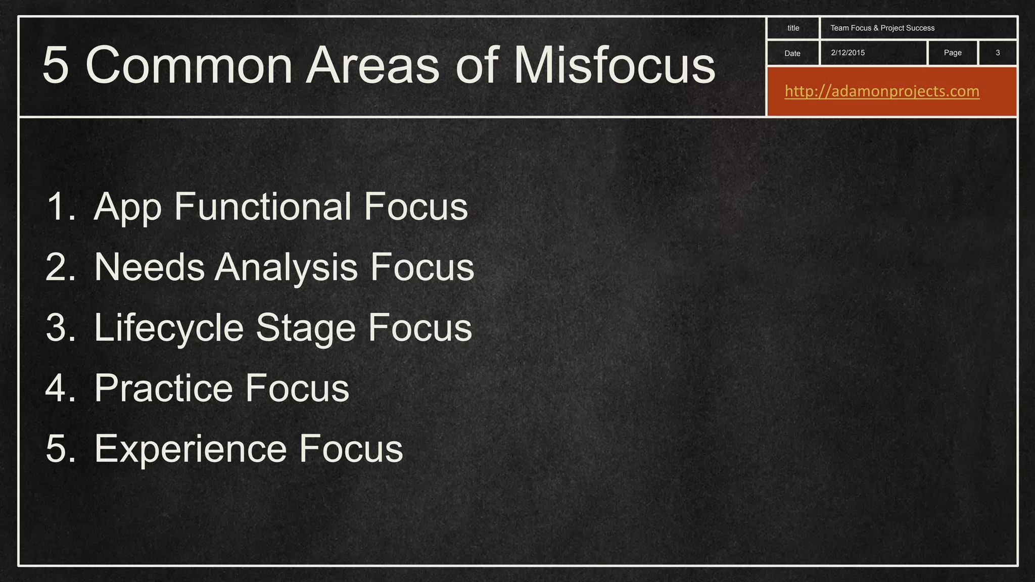 Date title Page 5 Common Areas of Misfocus 2/12/2015 Team Focus & Project Success 3 1. App Functional Focus 2. Needs Analysis Focus 3. Lifecycle Stage Focus 4. Practice Focus 5. Experience Focus http://adamonprojects.com 