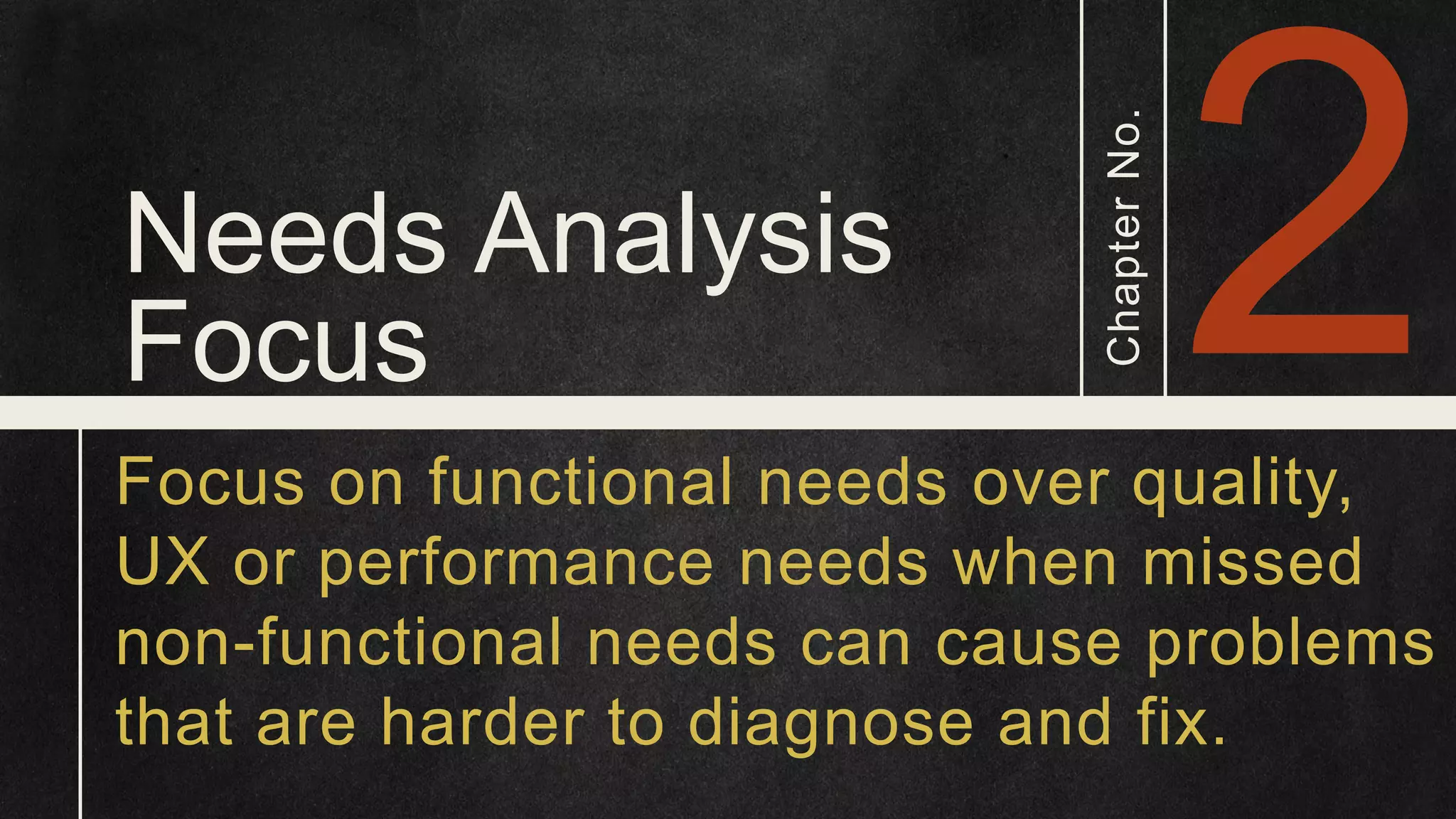 Needs Analysis Focus ChapterNo. Focus on functional needs over quality, UX or performance needs when missed non-functional needs can cause problems that are harder to diagnose and fix. 