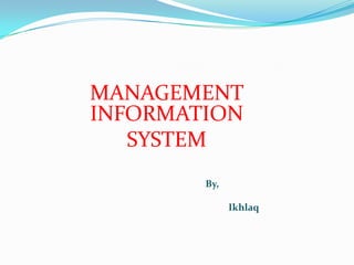 MANAGEMENT
INFORMATION
   SYSTEM
        By,

              Ikhlaq
 