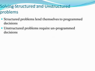 Solving Structured and Unstructured
problems
 Structured problems lend themselves to programmed
  decisions
 Unstructured problems require un-programmed
  decisions
 
