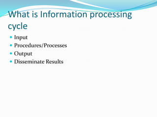 What is Information processing
cycle
 Input
 Procedures/Processes
 Output
 Disseminate Results
 