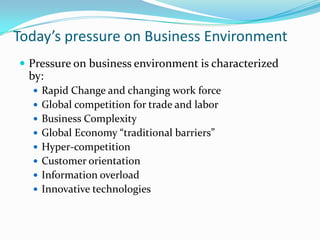 Today’s pressure on Business Environment
 Pressure on business environment is characterized
  by:
   Rapid Change and changing work force
   Global competition for trade and labor
   Business Complexity
   Global Economy “traditional barriers”
   Hyper-competition
   Customer orientation
   Information overload
   Innovative technologies
 