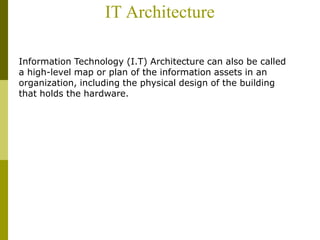 IT Architecture
Information Technology (I.T) Architecture can also be called
a high-level map or plan of the information assets in an
organization, including the physical design of the building
that holds the hardware.
 