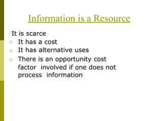 Information is a Resource
□
It is scarce
□
□
□
It has a cost
It has alternative uses
There is an opportunity cost
factor involved if one does not
process information
 