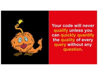 Your code will never
qualify unless you
can quickly quantify
the quality of every
query without any
question.
 