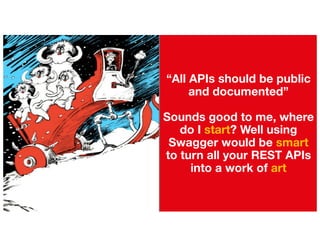“All APIs should be public
and documented”
Sounds good to me, where
do I start? Well using
Swagger would be smart
to turn all your REST APIs
into a work of art
 