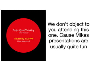 We don’t object to
you attending this
one. Cause Mikes
presentations are
usually quite fun
Object(ive)	Thinking
Mike	McGarel
Thursday	1:00PM
Plaza	Ballroom	2
 