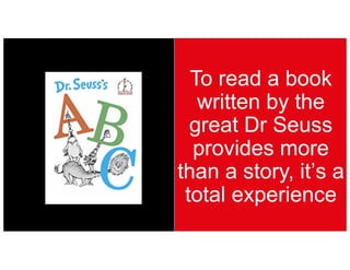 To read a book
written by the
great Dr Seuss
provides more
than a story, it’s a
total experience
 