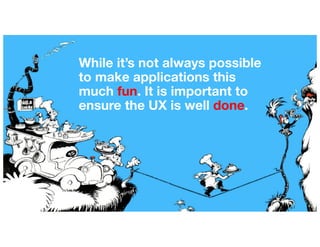 While it’s not always possible
to make applications this
much fun. It is important to
ensure the UX is well done.
 