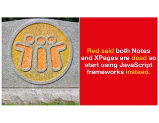Red said both Notes
and XPages are dead so
start using JavaScript
frameworks instead.
 