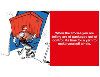 When the stories you are
telling are of packages out of
control, its time for a yarn to
make yourself whole.
 