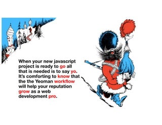 When your new javascript
project is ready to go all
that is needed is to say yo.
It’s comforting to know that
the the Yeoman workflow
will help your reputation
grow as a web
development pro.
 