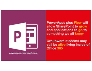 PowerApps plus Flow will
allow SharePoint to grow
and applications to go to
something we all know.
Groupware it seems may
still be alive living inside of
Office 365
powerapps.microsoft.com
 